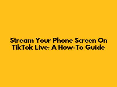 Stream Your Phone Screen On TikTok Live: A How-To Guide