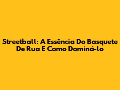 Streetball: A Essência Do Basquete De Rua E Como Dominá-lo