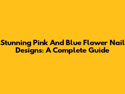 Stunning Pink And Blue Flower Nail Designs: A Complete Guide