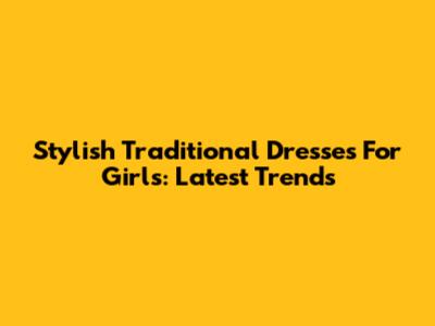 Stylish Traditional Dresses For Girls: Latest Trends