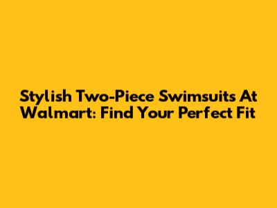Stylish Two-Piece Swimsuits At Walmart: Find Your Perfect Fit