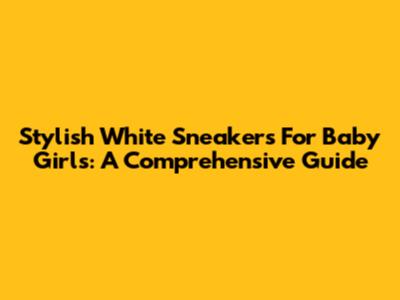 Stylish White Sneakers For Baby Girls: A Comprehensive Guide