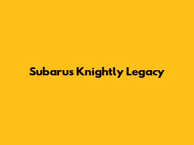 Subaru's Knightly Legacy