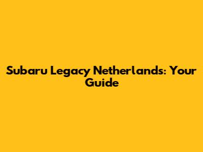 Subaru Legacy Netherlands: Your Guide