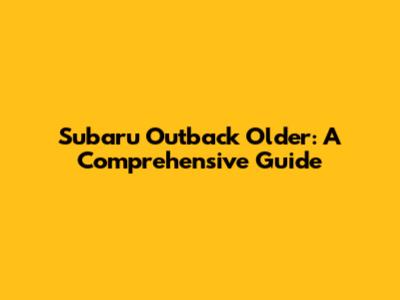 Subaru Outback Older: A Comprehensive Guide