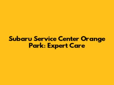 Subaru Service Center Orange Park: Expert Care