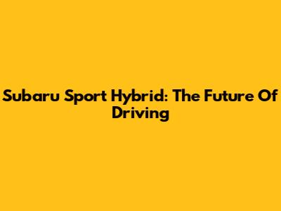 Subaru Sport Hybrid: The Future Of Driving