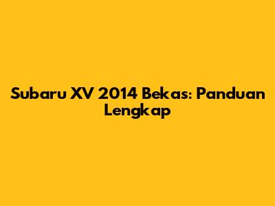 Subaru XV 2014 Bekas: Panduan Lengkap