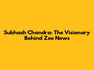 Subhash Chandra: The Visionary Behind Zee News