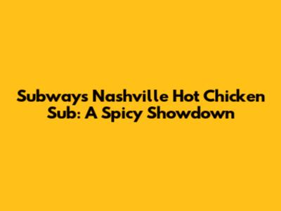 Subway's Nashville Hot Chicken Sub: A Spicy Showdown