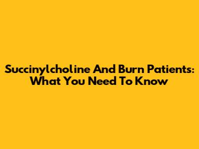 Succinylcholine And Burn Patients: What You Need To Know