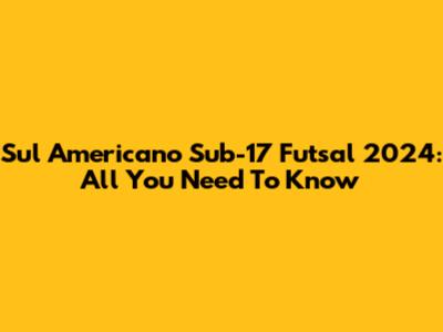 Sul Americano Sub-17 Futsal 2024: All You Need To Know
