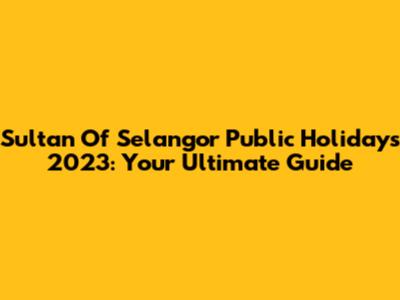 Sultan Of Selangor Public Holidays 2023: Your Ultimate Guide