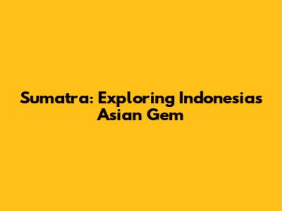 Sumatra: Exploring Indonesia's Asian Gem