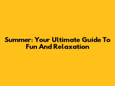 Summer: Your Ultimate Guide To Fun And Relaxation
