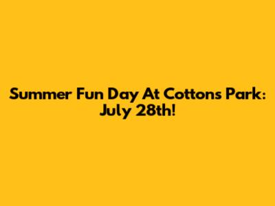 Summer Fun Day At Cottons Park: July 28th!