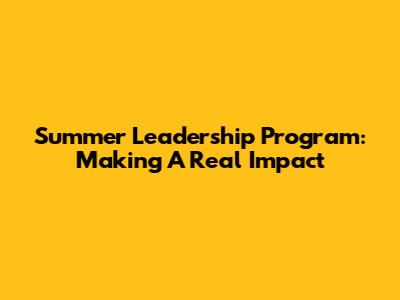 Summer Leadership Program: Making A Real Impact