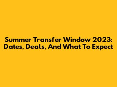 Summer Transfer Window 2023: Dates, Deals, And What To Expect