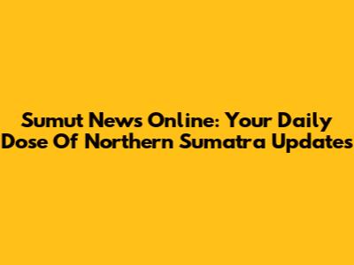 Sumut News Online: Your Daily Dose Of Northern Sumatra Updates