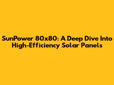 SunPower 80x80: A Deep Dive Into High-Efficiency Solar Panels
