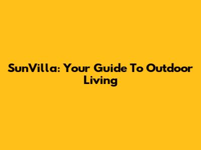 SunVilla: Your Guide To Outdoor Living