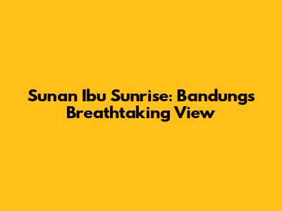 Sunan Ibu Sunrise: Bandung's Breathtaking View
