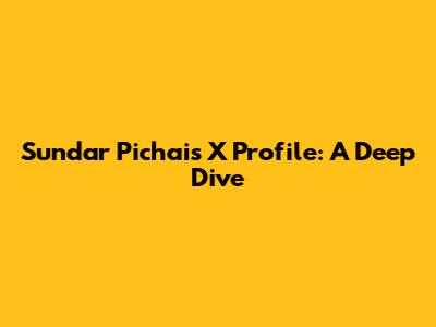 Sundar Pichai's X Profile: A Deep Dive