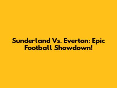 Sunderland Vs. Everton: Epic Football Showdown!