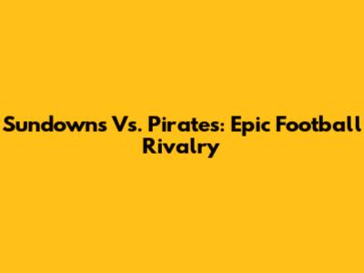 Sundowns Vs. Pirates: Epic Football Rivalry