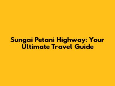 Sungai Petani Highway: Your Ultimate Travel Guide
