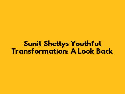 Sunil Shetty's Youthful Transformation: A Look Back