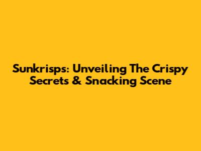 Sunkrisps: Unveiling The Crispy Secrets & Snacking Scene