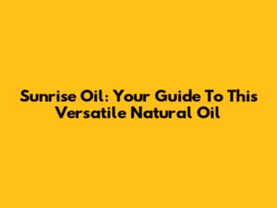 Sunrise Oil: Your Guide To This Versatile Natural Oil