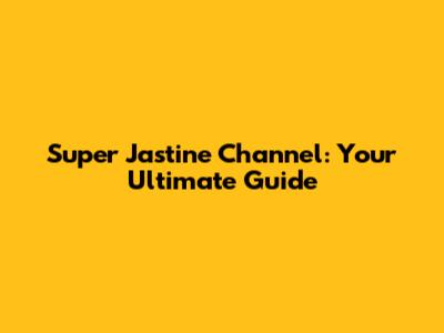 Super Jastine Channel: Your Ultimate Guide