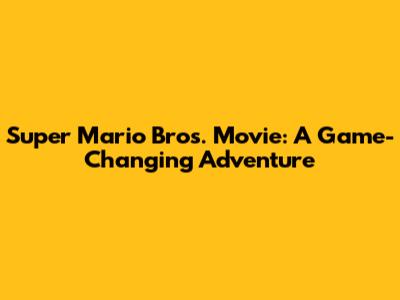 Super Mario Bros. Movie: A Game-Changing Adventure