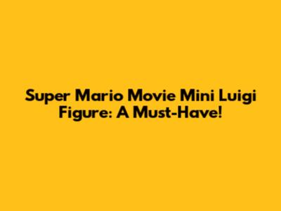 Super Mario Movie Mini Luigi Figure: A Must-Have!