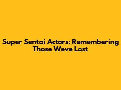 Super Sentai Actors: Remembering Those We've Lost