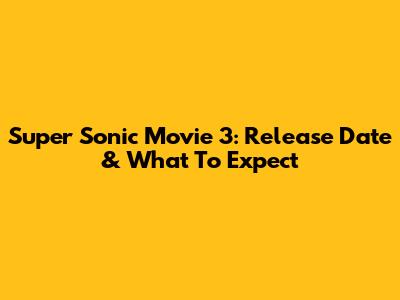 Super Sonic Movie 3: Release Date & What To Expect
