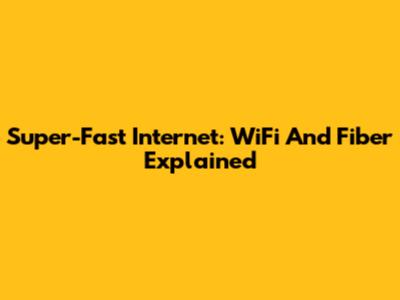 Super-Fast Internet: WiFi And Fiber Explained