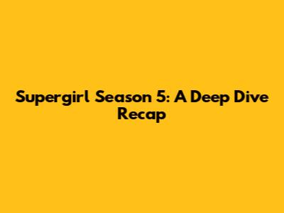 Supergirl Season 5: A Deep Dive Recap