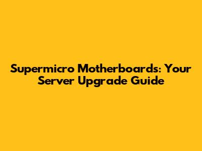 Supermicro Motherboards: Your Server Upgrade Guide