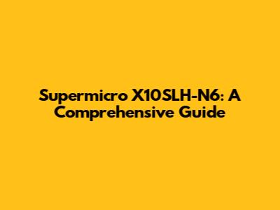 Supermicro X10SLH-N6: A Comprehensive Guide