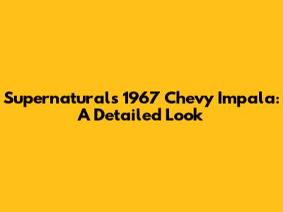 Supernatural's 1967 Chevy Impala: A Detailed Look