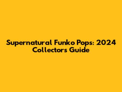 Supernatural Funko Pops: 2024 Collector's Guide