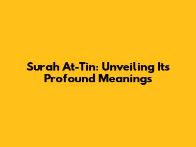 Surah At-Tin: Unveiling Its Profound Meanings