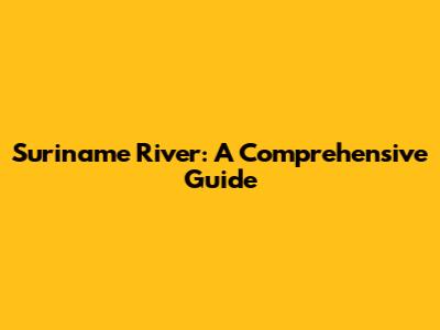 Suriname River: A Comprehensive Guide
