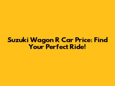 Suzuki Wagon R Car Price: Find Your Perfect Ride!
