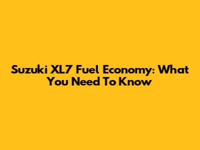 Suzuki XL7 Fuel Economy: What You Need To Know