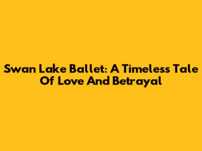 Swan Lake Ballet: A Timeless Tale Of Love And Betrayal