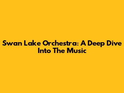 Swan Lake Orchestra: A Deep Dive Into The Music